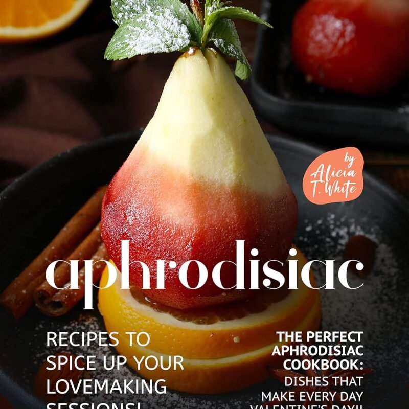 Aphrodisiac Recipes to Spice Up Your Lovemaking Sessions!: The Perfect Aphrodisiac Cookbook: Dishes That Make Every Day Valentine's Day!!