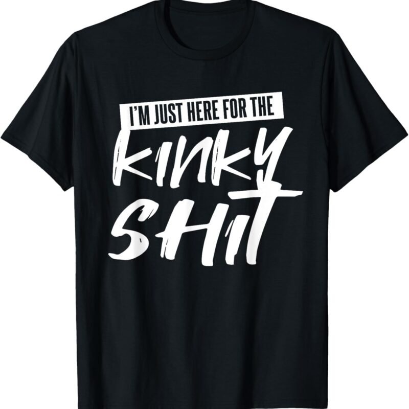 Just Here For The Kinky Shit Funny Bedroom Sex Party Gift T-Shirt