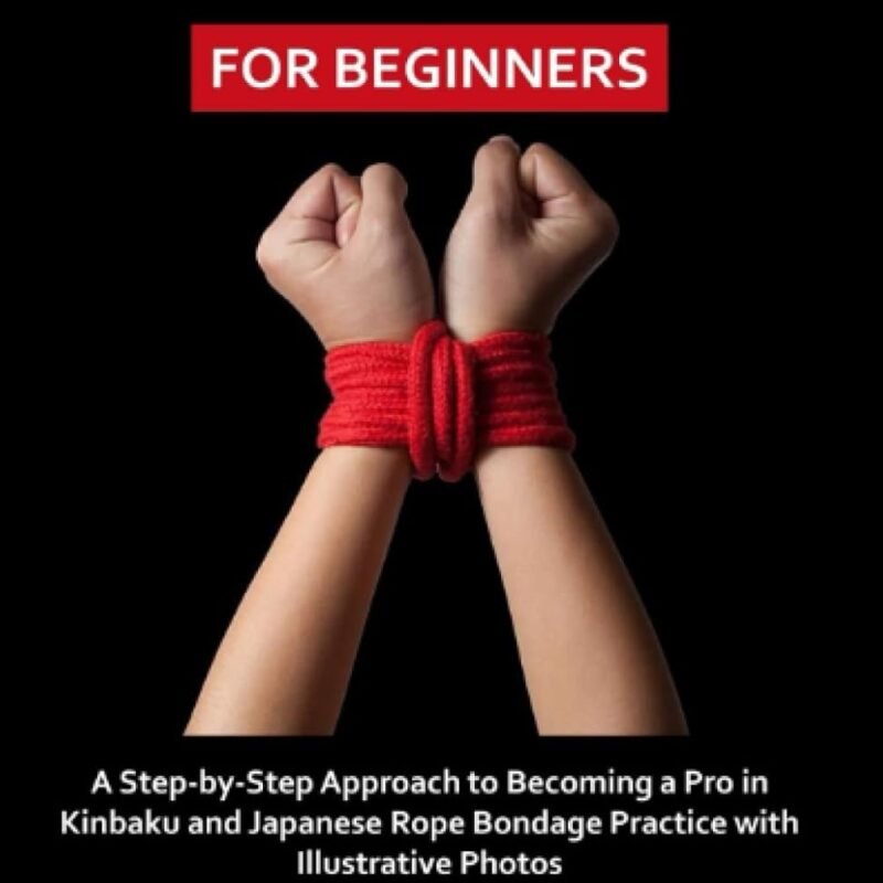 Shibari for Beginners: A Step by Step Approach to Becoming a Pro in Kinbaku and Japanese Rope Bondage Practice with Illustrative Photos