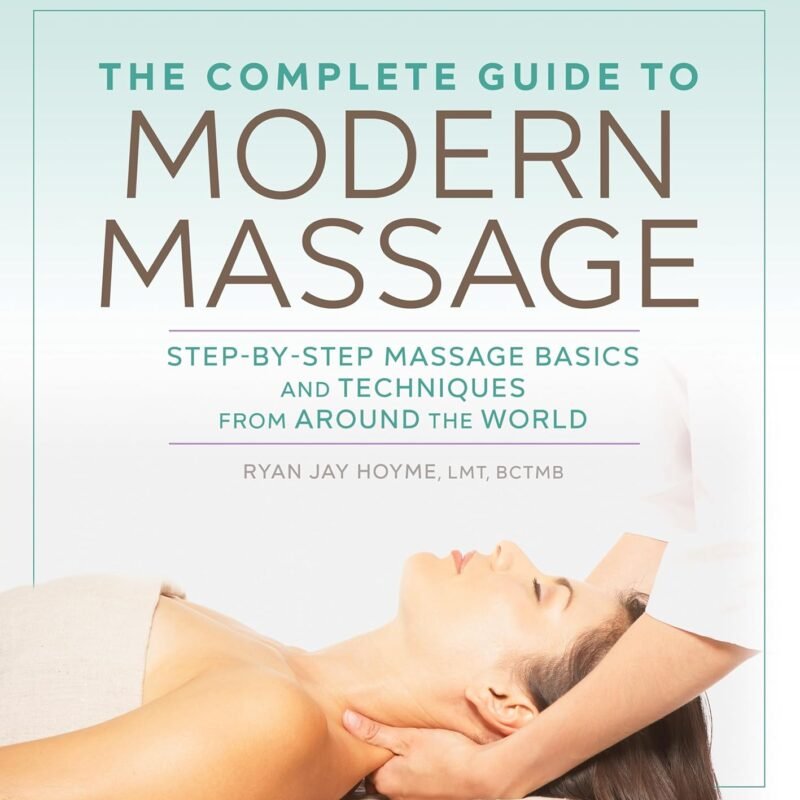 The Complete Guide to Modern Massage: Step-by-Step Massage Basics and Techniques from Around the World